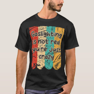 Gaslighting Is Not Real You're Just Crazy  Saying  T-Shirt