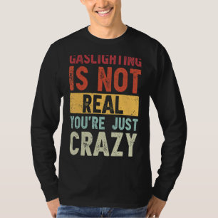 Gaslighting Is Not Real You're Just Crazy  Saying T-Shirt