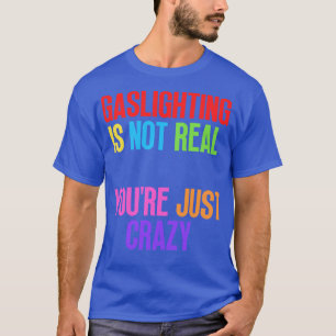 Gaslighting Is Not Real Youre Just Crazy T-Shirt