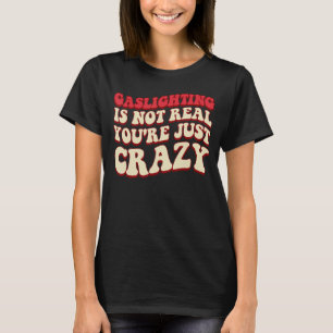 Gaslighting is Not Real You're just Crazy T-Shirt