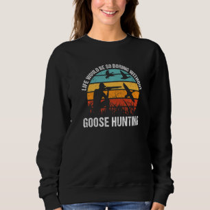 Geese Hunter Life Would Be So Boring Without Goose Sweatshirt