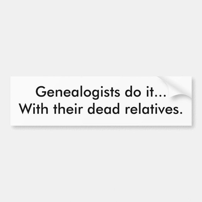 Genealogists do it...With their dead relatives. Bumper Sticker (Front)