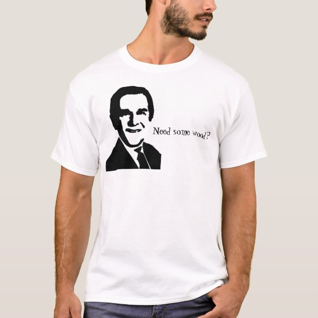 George Bush picture and quote, "Need some wood?" T-Shirt (Front)