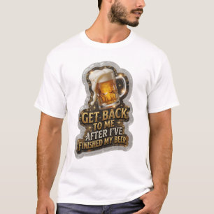 GET BACK TO ME AFTER I'VE FINISHED MY BEER v2 T-Shirt