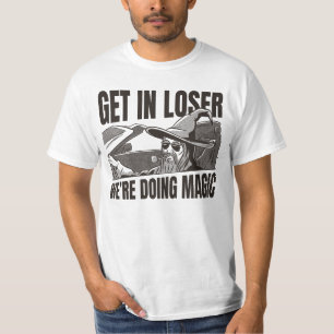 Get in loser we’re doing magic T-Shirt