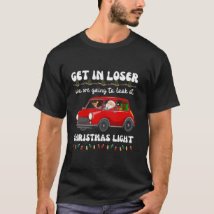 Get In Loser We re Going To Look At Christmas Ligh T-Shirt