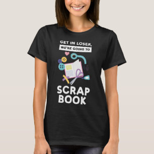 get in loser we re going to scrapbook scrapbooking T-Shirt
