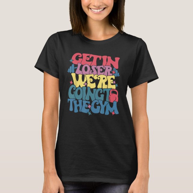 Get In Loser We re Going To The Gym  Fitness Gym T-Shirt (Front)