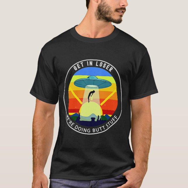 Get In Loser We're Doing Butt Stuff Alien Abductio T-Shirt (Front)