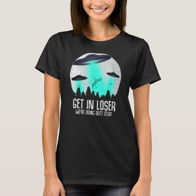 Get In Loser We're Doing Butt Stuff Alien Abductio T-Shirt (Front)