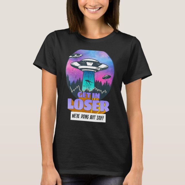 Get In Loser Were Doing Butt Stuff Alien Abduction T-Shirt (Front)