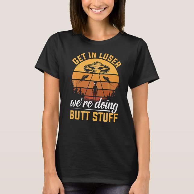Get In Loser We're Doing Butt Stuff  Alien Ufo T-Shirt (Front)