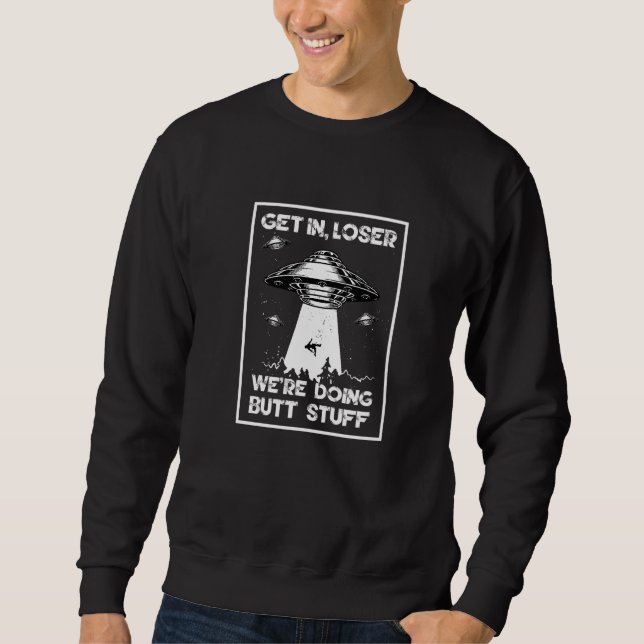 Get In Loser We're Doing Butt Stuff Sarcastic Ufo  Sweatshirt (Front)