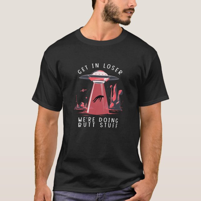 Get In Loser We're Doing Butt Stuff Ufo T-Shirt (Front)