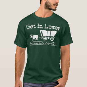 Get in loser were going to die of dysentery T-Shirt