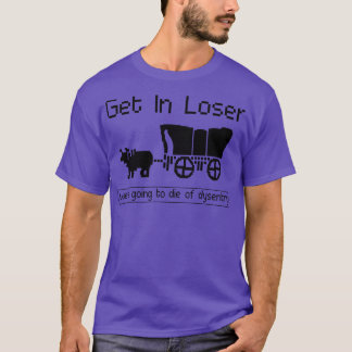 GET IN LOSER WERE GOING TO DIE OF DYSENTERY T-Shirt