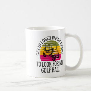 Get In Loser We're Going To Look For My Golf Ball Coffee Mug