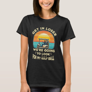 Get In Loser We're Going To Look For My Golf Ball T-Shirt