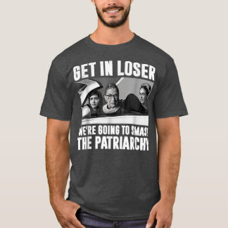 Get In Loser Were Going To Smash The Patriarchy  T-Shirt