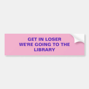 GET IN LOSER WE'RE GOING TO THE LIBRARY BUMPER STICKER