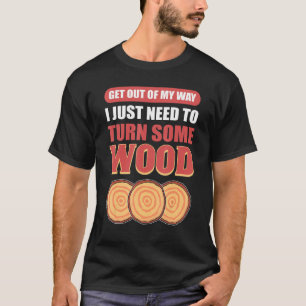 Get Out Of My Way I Just Need To Turn Some Wood Wo T-Shirt