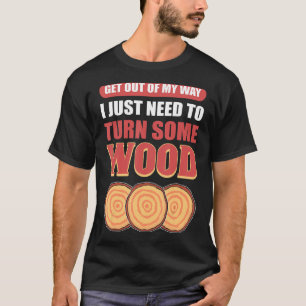 Get Out Of My Way I Just Need To Turn Some Wood Wo T-Shirt
