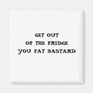 GET OUT OF THE FRIDGE YOU FAT BASTARD MAGNET