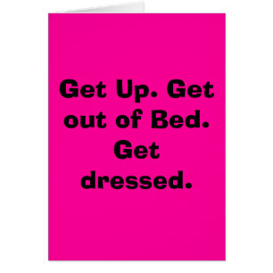 Get Up. Get out of Bed.  Get dressed.
