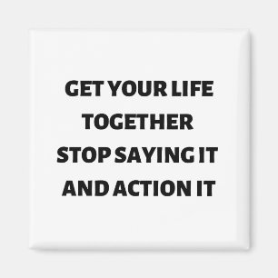 Get your life together stop saying it and action magnet