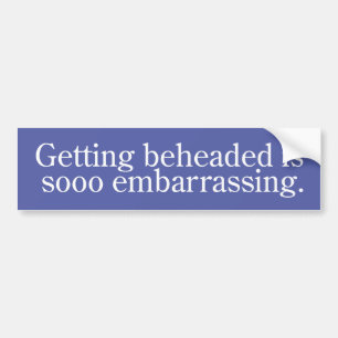 Getting beheaded is sooo embarrassing. bumper sticker
