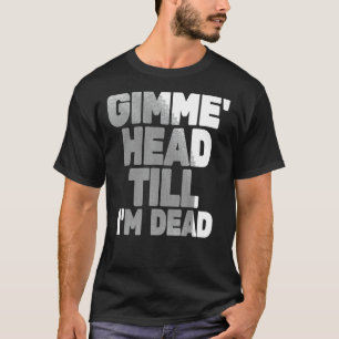 Gimme Head Till Iu2019m Dead Humorteez Sayings Ico T-Shirt