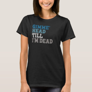 Gimme Head Till Iu2019m Dead Humorteez Sayings Ico T-Shirt