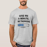 Give Me A Minute I'm Thinking Brain Is Loading T-Shirt<br><div class="desc">Are you someone who likes to overthink or mull things over for a long time? Then this "Give me a minute,  I'm thinking" t-shirt is for you! It's also a great gift idea for a techie,  coder,  programmer,  or any one else in the information technology field.</div>