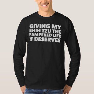 Giving My Shih Tzu The Pampered Life It Deserves T-Shirt