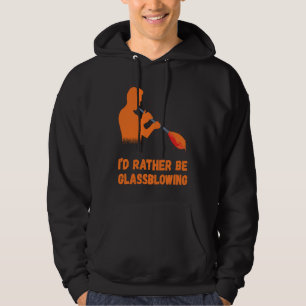 Glassblowing I'd Rather Be Glass Blowing Glass Wor Hoodie
