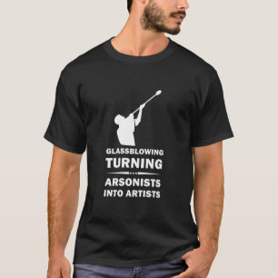 Glassblowing Turning Arsonists Into Artists T-Shirt