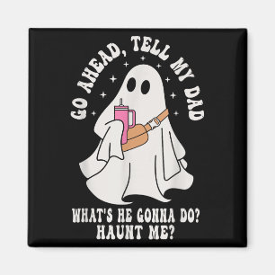 Go Ahead Tell My Dad Whats He Gonna Do Haunt Me Magnet