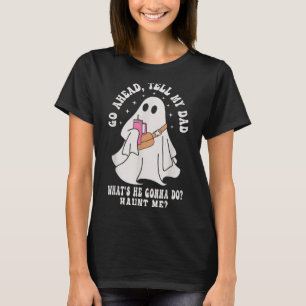 Go Ahead Tell My Dad Whats He Gonna Do Haunt Me T-Shirt