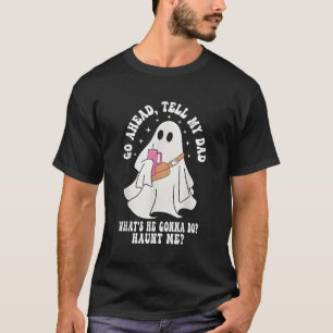 Go Ahead Tell My Dad What's He Gonna Do Haunt Me T-Shirt