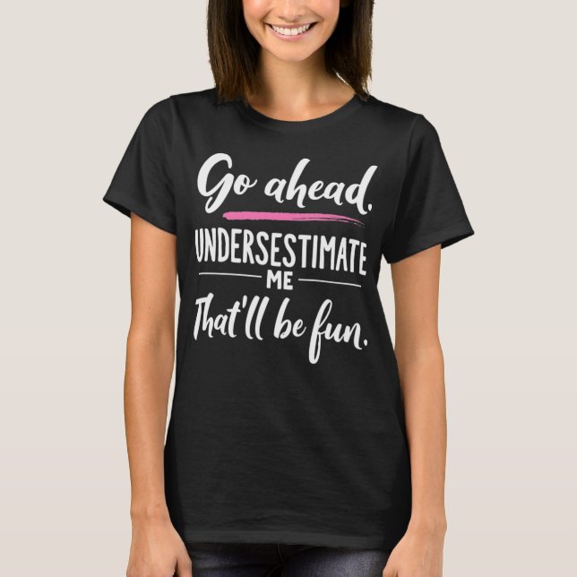Go Ahead Underestimate Me That'll Be Fun Funny T-Shirt (Front)