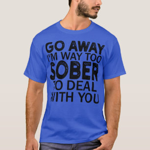 go away im way too sober to deal with you 1 T-Shirt