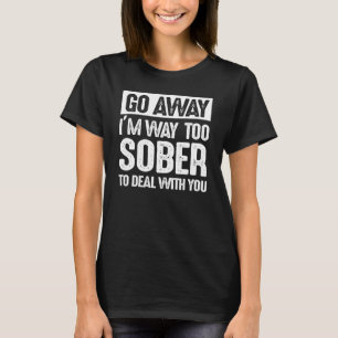 Go Away I'm Way Too Sober To Deal With You Drinkin T-Shirt