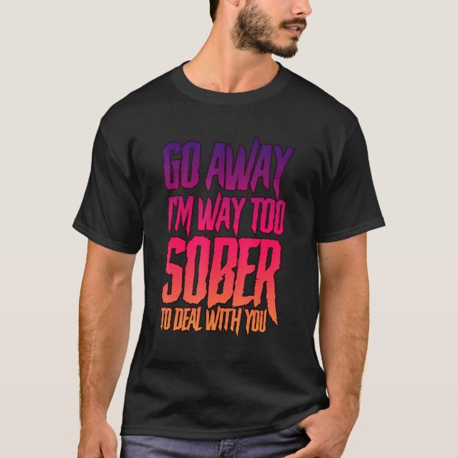 Go Away, I'm Way Too Sober To Deal With You -- T-Shirt (Front)