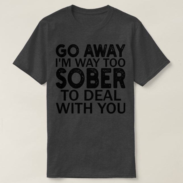 go away im way too sober to deal with you T-Shirt (Design Front)