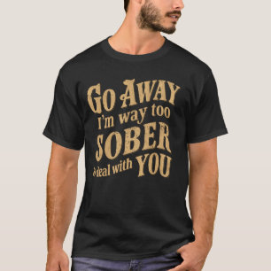 Go Away I'm Way Too Sober To Deal With You T-Shirt
