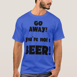Go away you are not a beer humour drinking saying T-Shirt