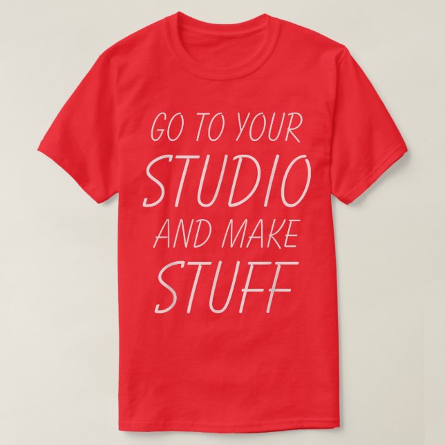 Go To Your Studio And Make Stuff  Funny Artist  T-Shirt (Design Front)
