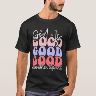 God Is Good Even When Life Isn't  T-Shirt