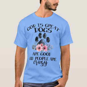 God Is Great Dogs Are Good And People Are Crazy  T-Shirt