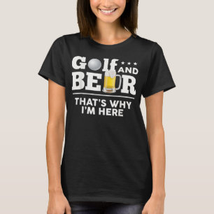 Golf And Beer - That Is Why I Am Here T-Shirt